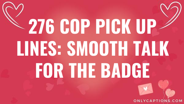 276 cop pick up lines smooth talk for the badge 5525-OnlyCaptions