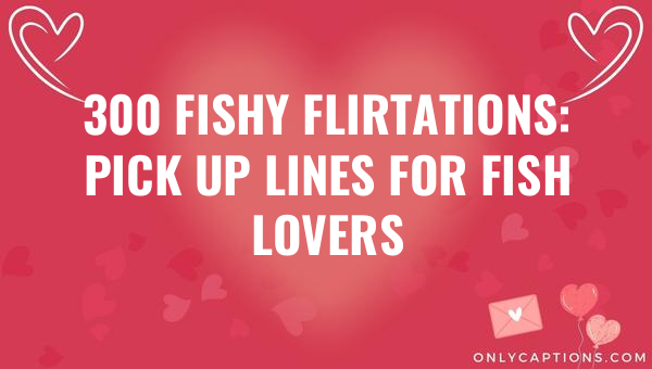 300 Fishy Flirtations: Pick Up Lines for Fish Lovers 1-OnlyCaptions 300 fishy flirtations pick up lines for fish lovers 4955 1-OnlyCaptions