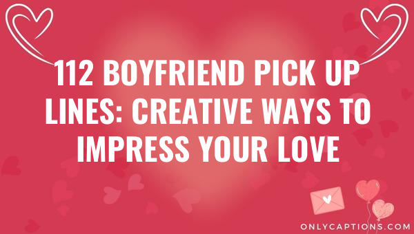 112 Boyfriend Pick Up Lines: Creative Ways to Impress Your Love (2023)