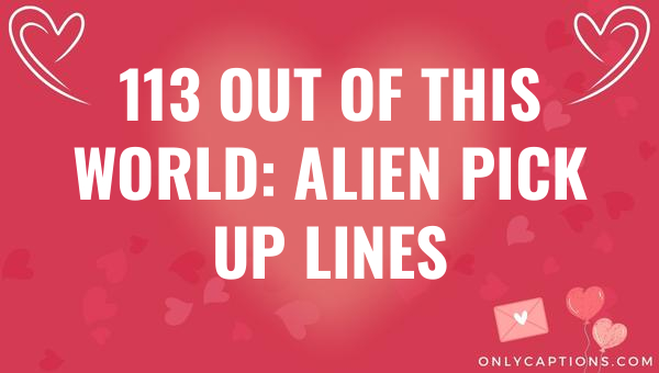 113 Out of this World: Alien Pick Up Lines 1-OnlyCaptions 113 out of this world alien pick up lines 6438-OnlyCaptions