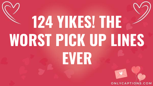 124 yikes the worst pick up lines ever 6348-OnlyCaptions