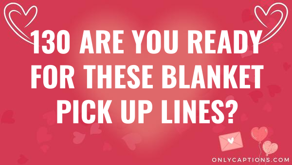 130 are you ready for these blanket pick up lines 6447-OnlyCaptions