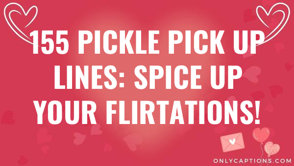 155 pickle pick up lines spice up your flirtations 6602-OnlyCaptions