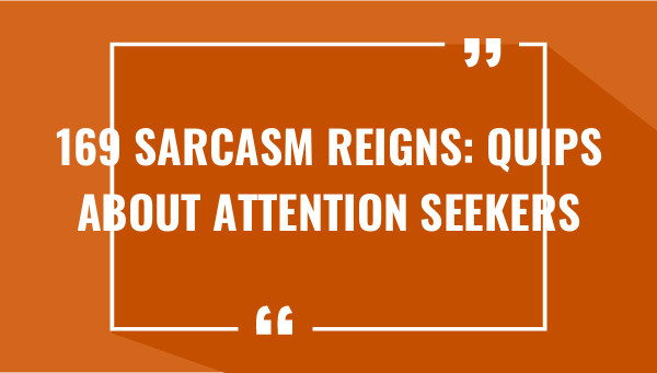 169 sarcasm reigns quips about attention seekers 7505-OnlyCaptions