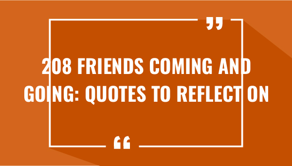 208 Friends Coming and Going: Quotes to Reflect On (2023)