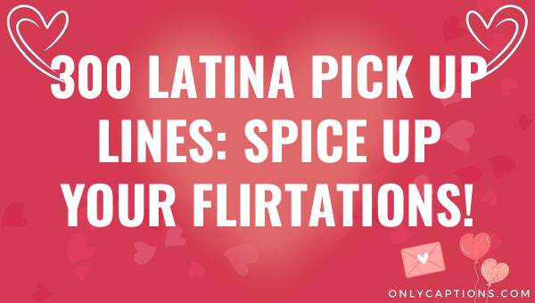 300 latina pick up lines spice up your flirtations 6570-OnlyCaptions