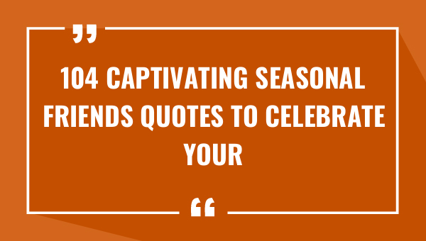 104 captivating seasonal friends quotes to celebrate your budding friendships 9355-OnlyCaptions