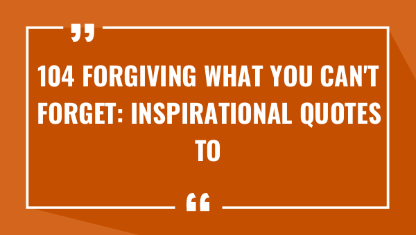 104 forgiving what you cant forget inspirational quotes to help you move forward 9718-OnlyCaptions
