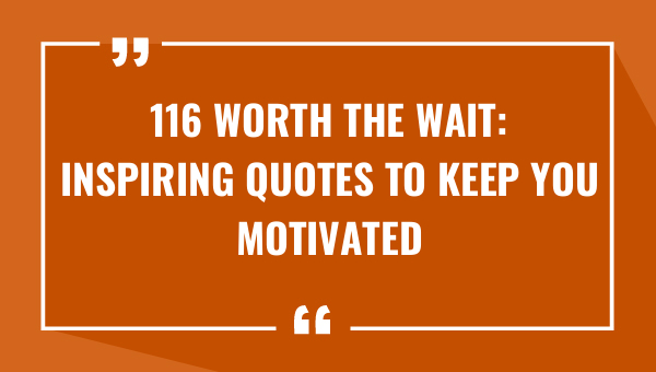 116 worth the wait inspiring quotes to keep you motivated 9446-OnlyCaptions
