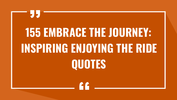 155 embrace the journey inspiring enjoying the ride quotes 8176-OnlyCaptions