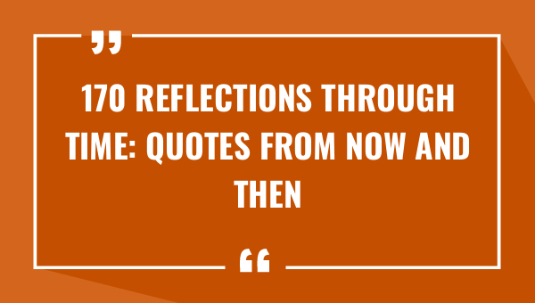 170 reflections through time quotes from now and then 9329-OnlyCaptions