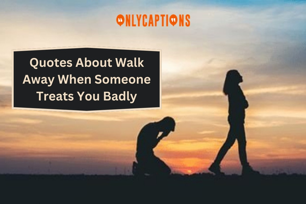 Quotes About Walk Away When Someone Treats You Badly (2024)